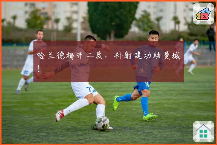 哈兰德梅开二度，补射建功助曼城！