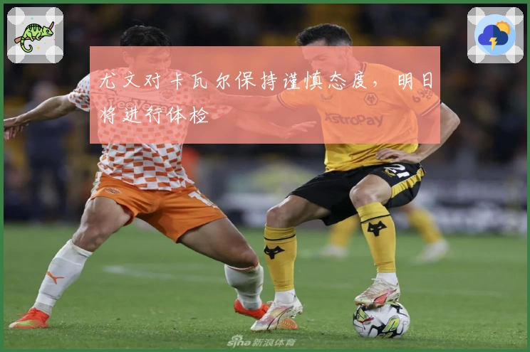 尤文对卡瓦尔保持谨慎态度，明日将进行体检