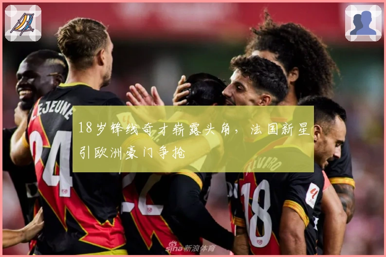18岁锋线奇才崭露头角，法国新星引欧洲豪门争抢