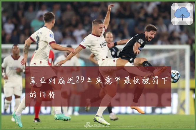 莱亚利成近29年来意甲最快被罚下的门将